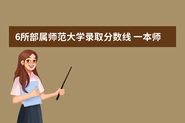 6所部属师范大学录取分数线 一本师范类院校的排名及分数线